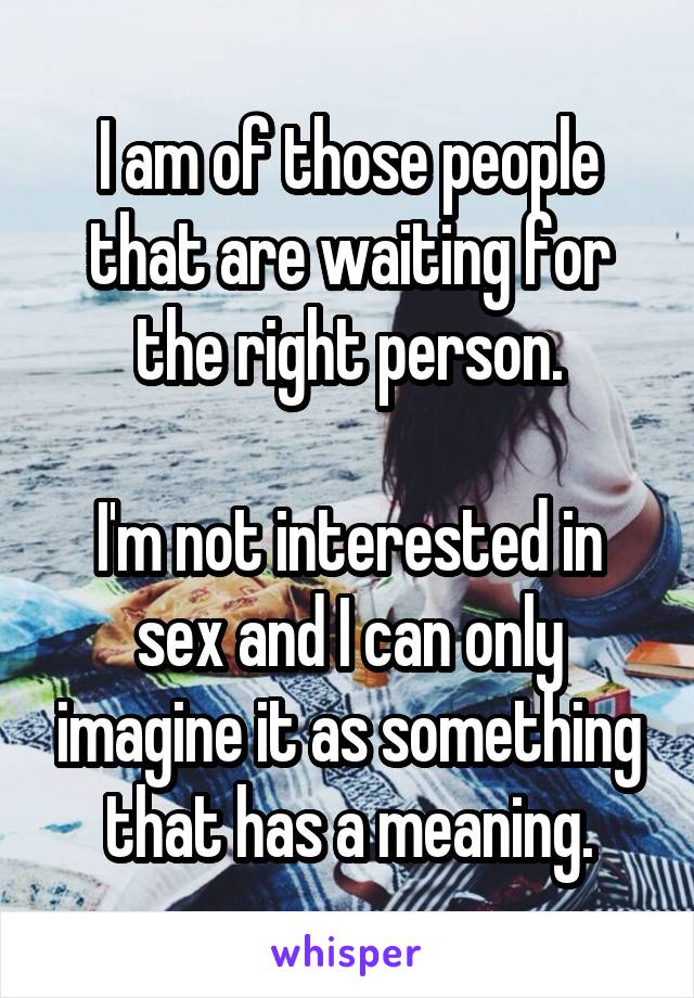 I am of those people that are waiting for the right person.

I'm not interested in sex and I can only imagine it as something that has a meaning.