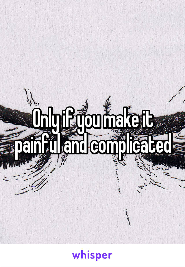 Only if you make it painful and complicated