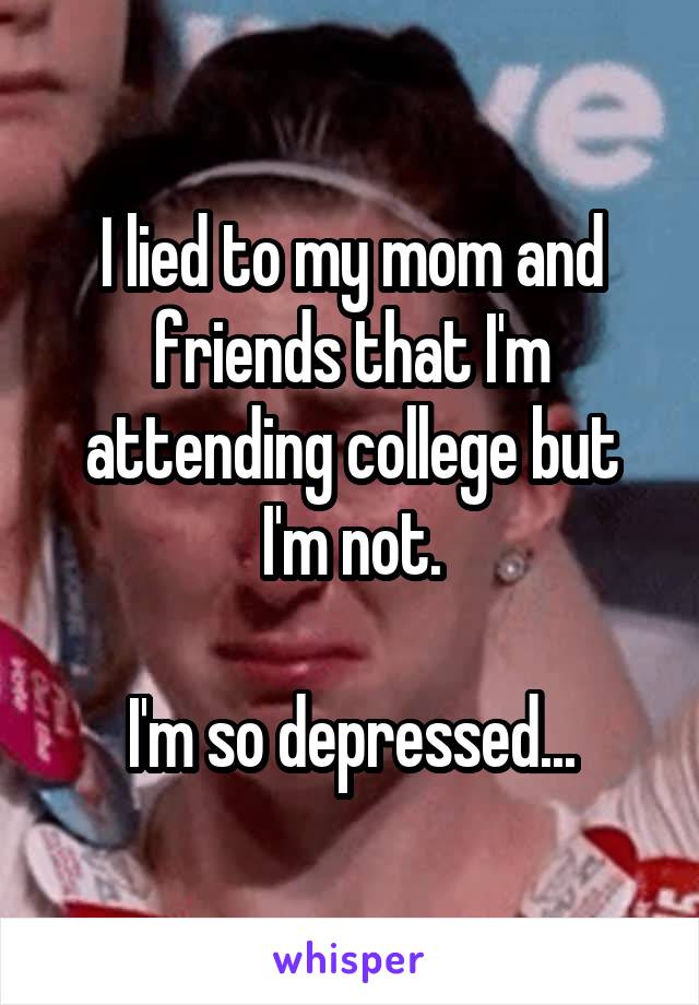 I lied to my mom and friends that I'm attending college but I'm not.

I'm so depressed...