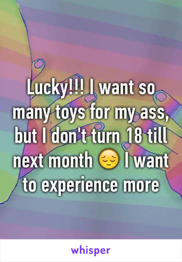 Lucky!!! I want so many toys for my ass, but I don't turn 18 till next month 😔 I want to experience more