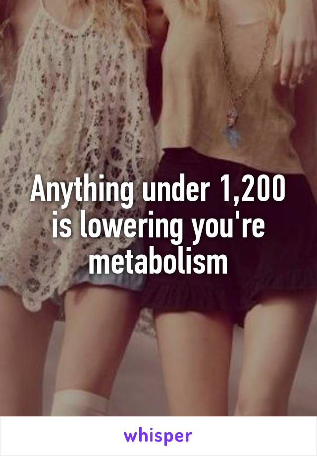 Anything under 1,200 is lowering you're metabolism