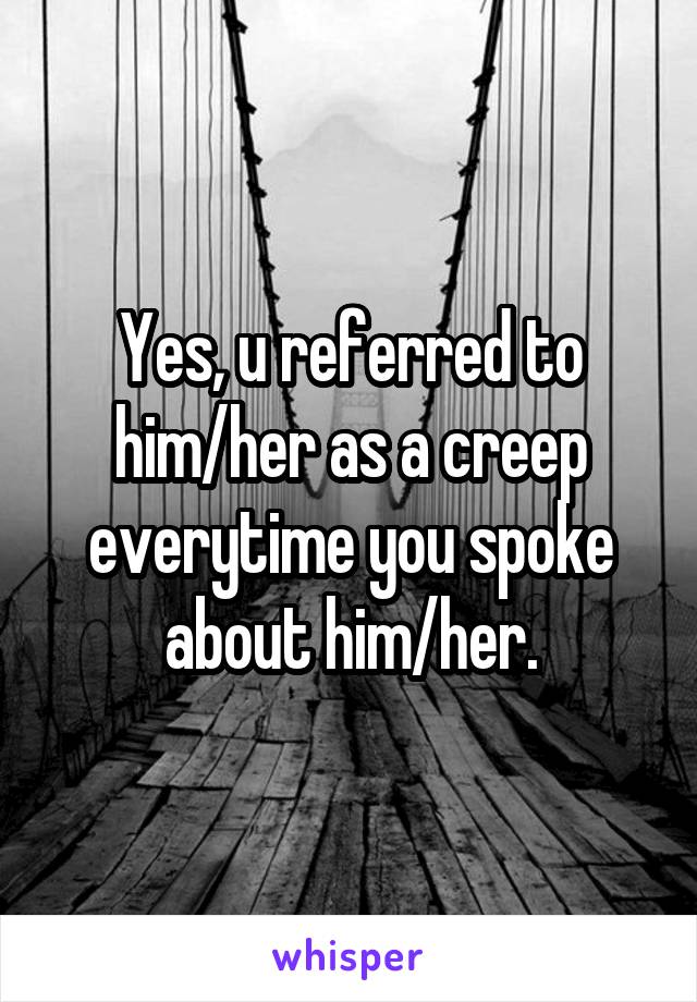 Yes, u referred to him/her as a creep everytime you spoke about him/her.