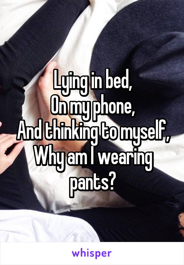 Lying in bed,
On my phone,
And thinking to myself,
Why am I wearing pants?