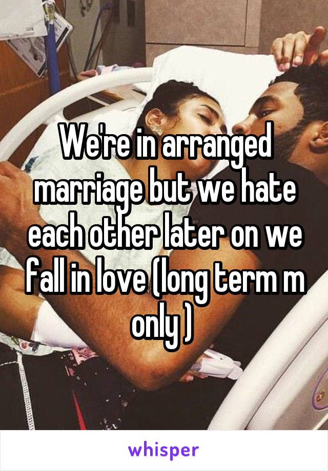 We're in arranged marriage but we hate each other later on we fall in love (long term m only ) 