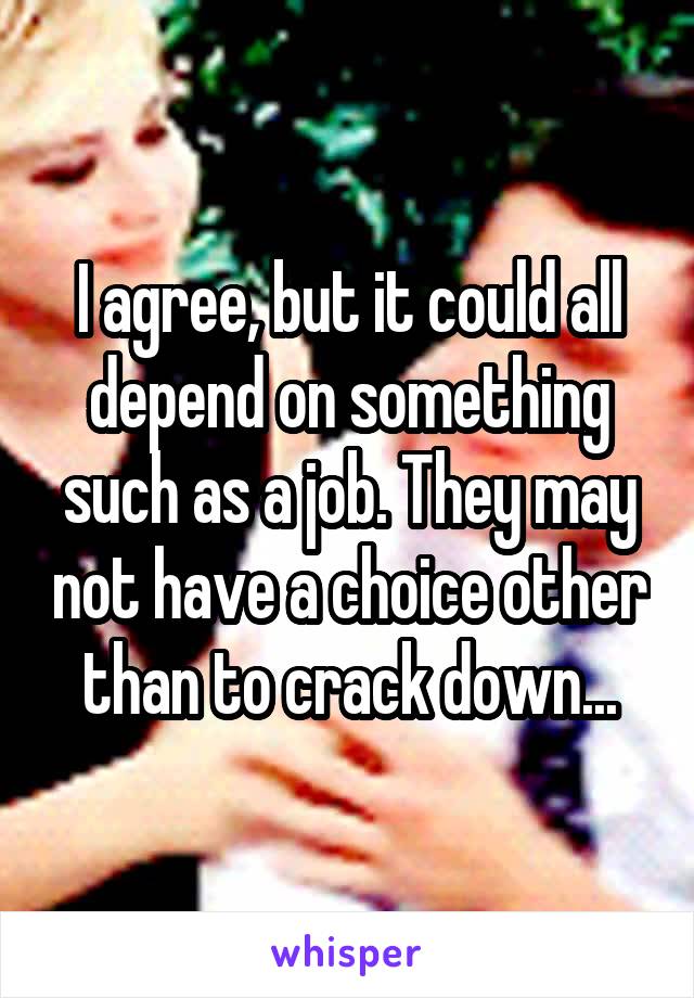 I agree, but it could all depend on something such as a job. They may not have a choice other than to crack down...