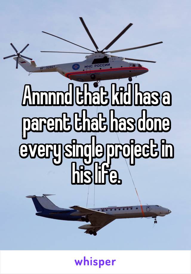 Annnnd that kid has a parent that has done every single project in his life.