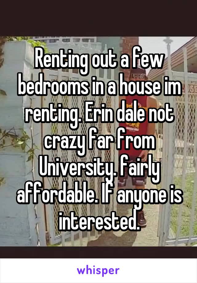 Renting out a few bedrooms in a house im renting. Erin dale not crazy far from University. fairly affordable. If anyone is interested.