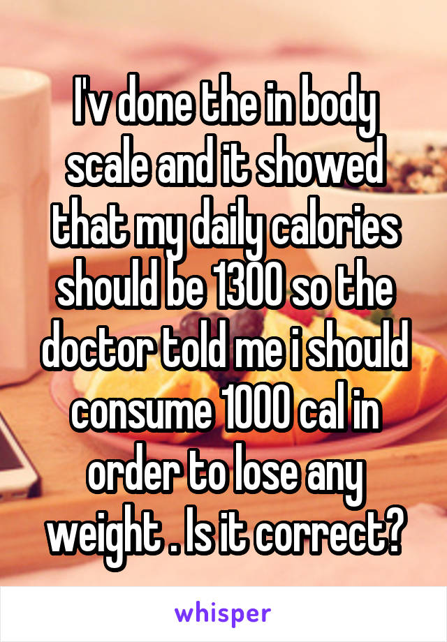 I'v done the in body scale and it showed that my daily calories should be 1300 so the doctor told me i should consume 1000 cal in order to lose any weight . Is it correct?