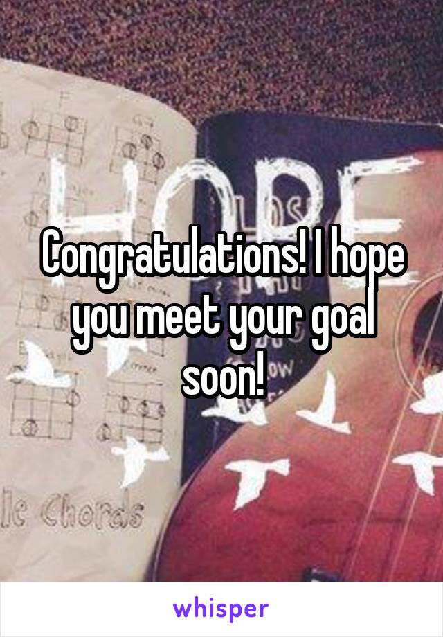 Congratulations! I hope you meet your goal soon!