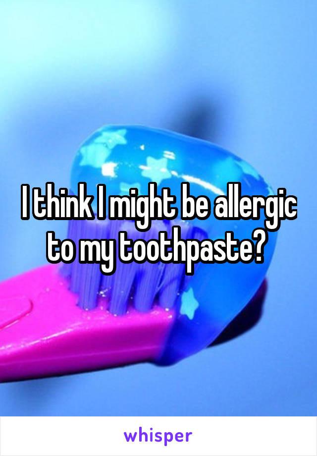 I think I might be allergic to my toothpaste? 
