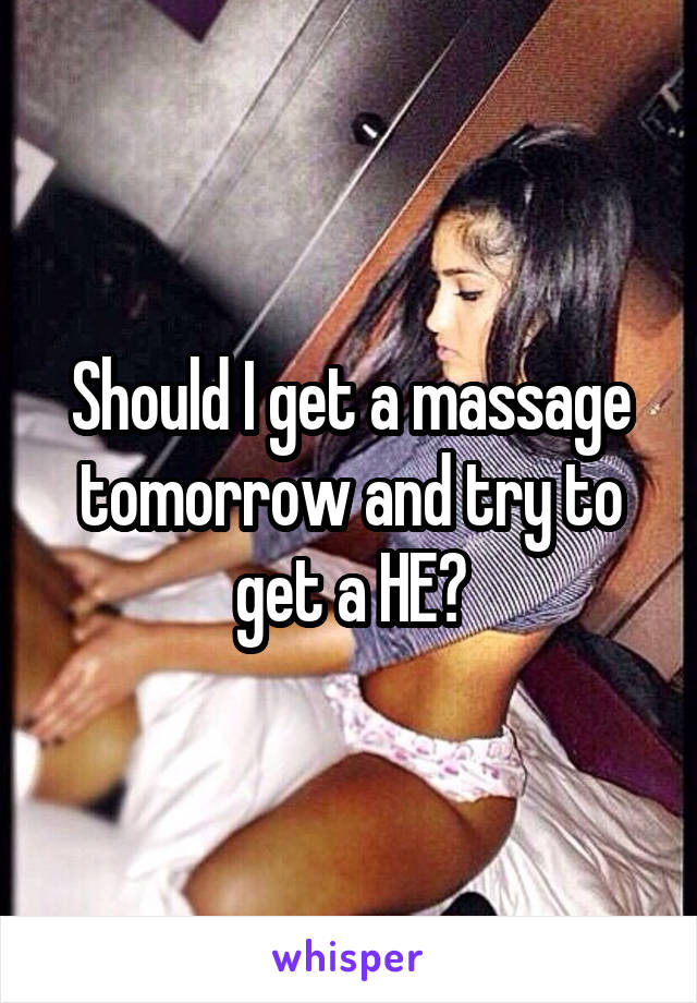 Should I get a massage tomorrow and try to get a HE?