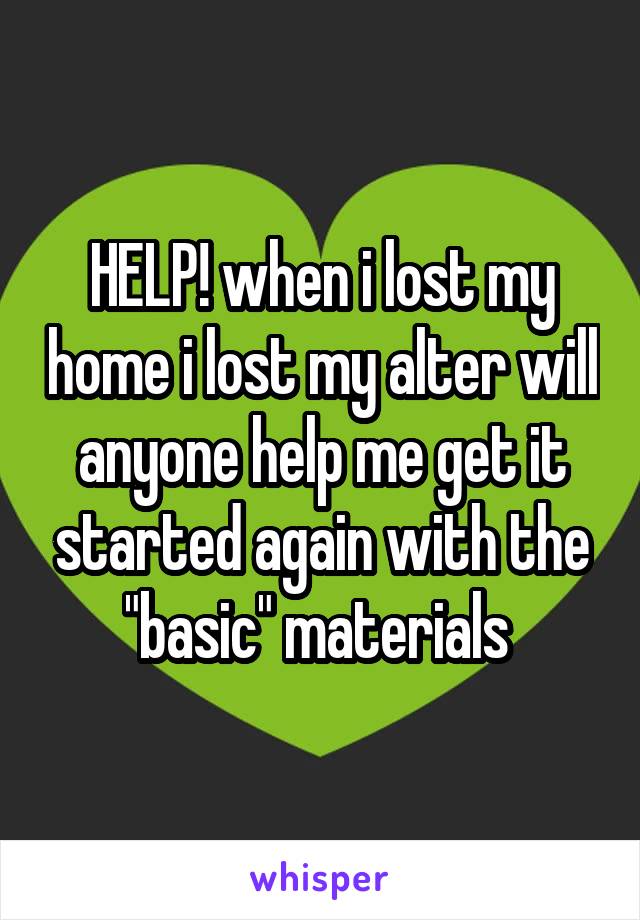 HELP! when i lost my home i lost my alter will anyone help me get it started again with the "basic" materials 