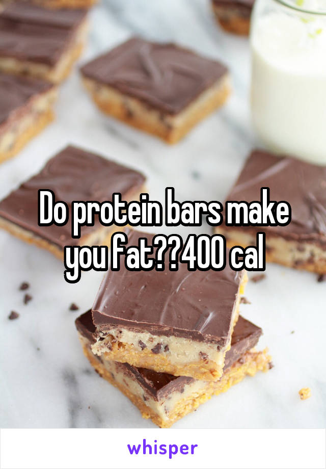 Do protein bars make you fat??400 cal