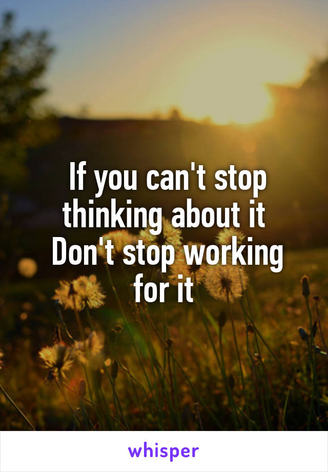  If you can't stop thinking about it
 Don't stop working for it