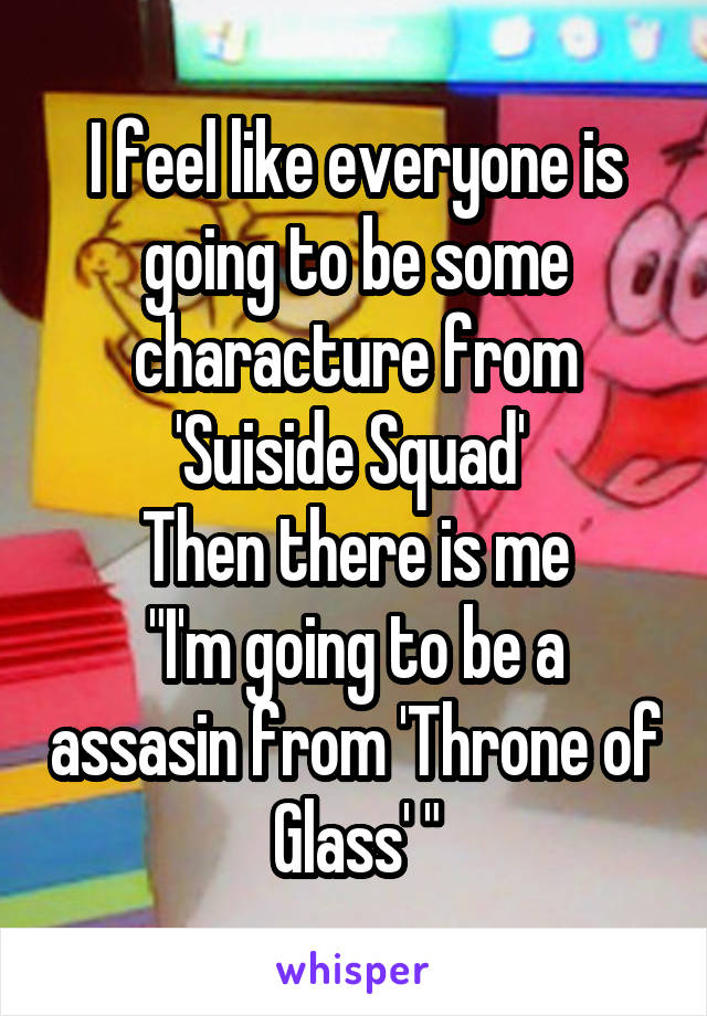 I feel like everyone is going to be some characture from 'Suiside Squad' 
Then there is me
"I'm going to be a assasin from 'Throne of Glass' "
