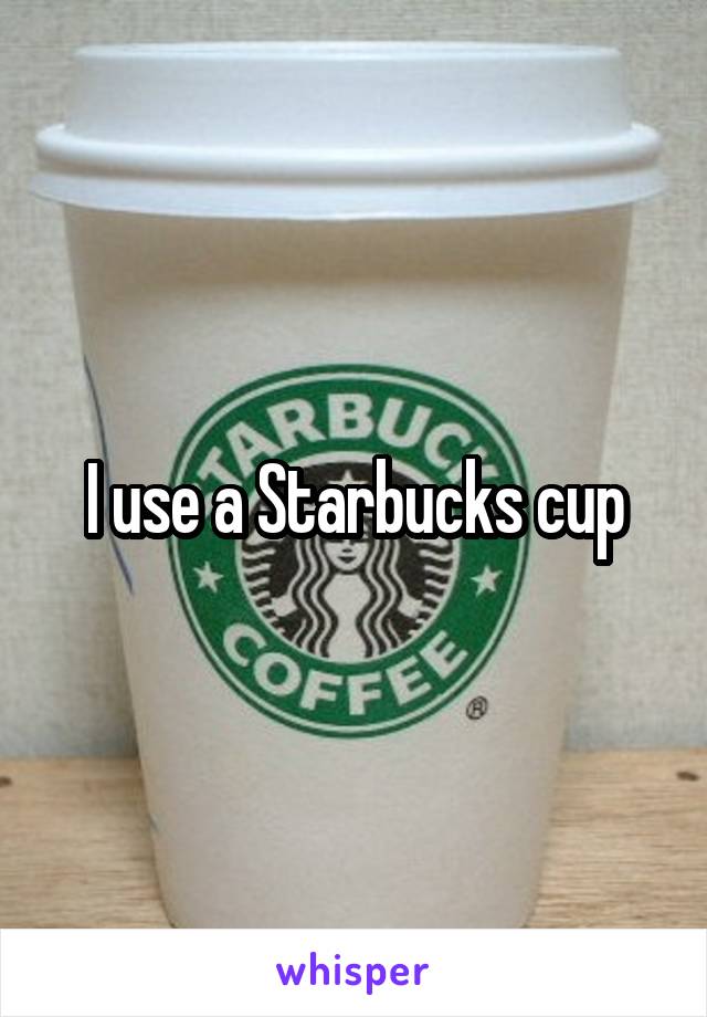 I use a Starbucks cup