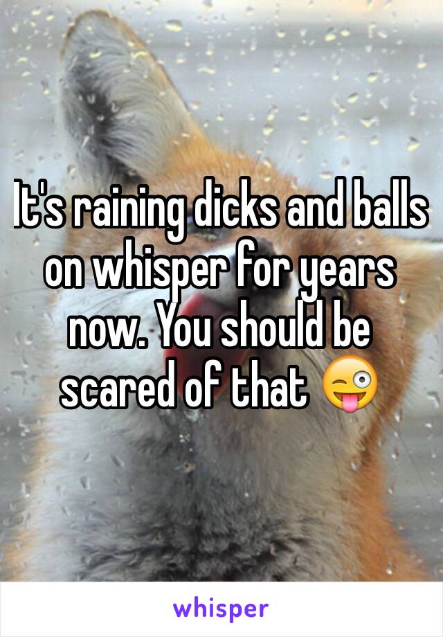 It's raining dicks and balls on whisper for years now. You should be scared of that 😜