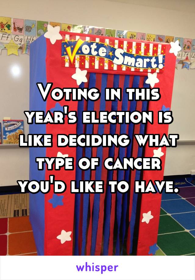 Voting in this year's election is like deciding what type of cancer you'd like to have.
