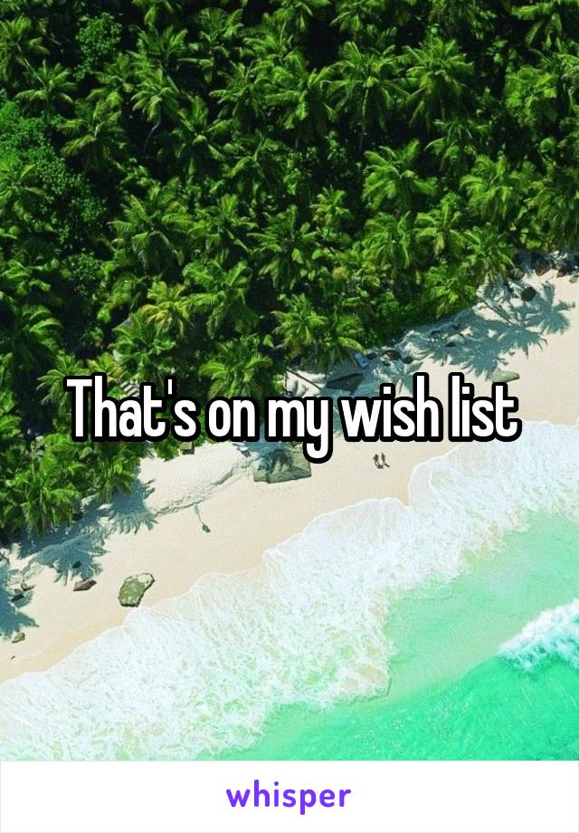 That's on my wish list