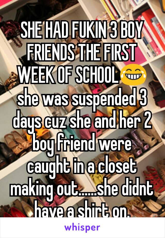 SHE HAD FUKIN 3 BOY FRIENDS THE FIRST WEEK OF SCHOOL😂
she was suspended 3 days cuz she and her 2 boy friend were caught in a closet making out......she didnt have a shirt on.