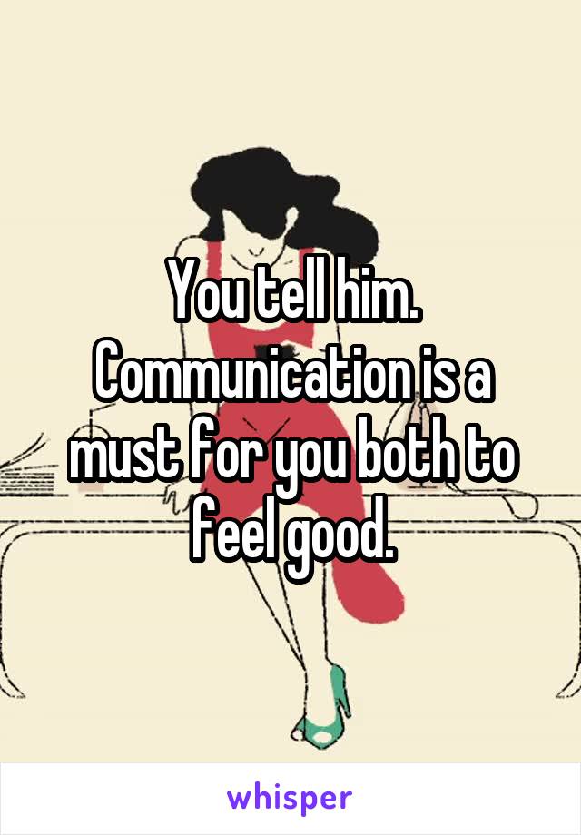 You tell him.
Communication is a must for you both to feel good.
