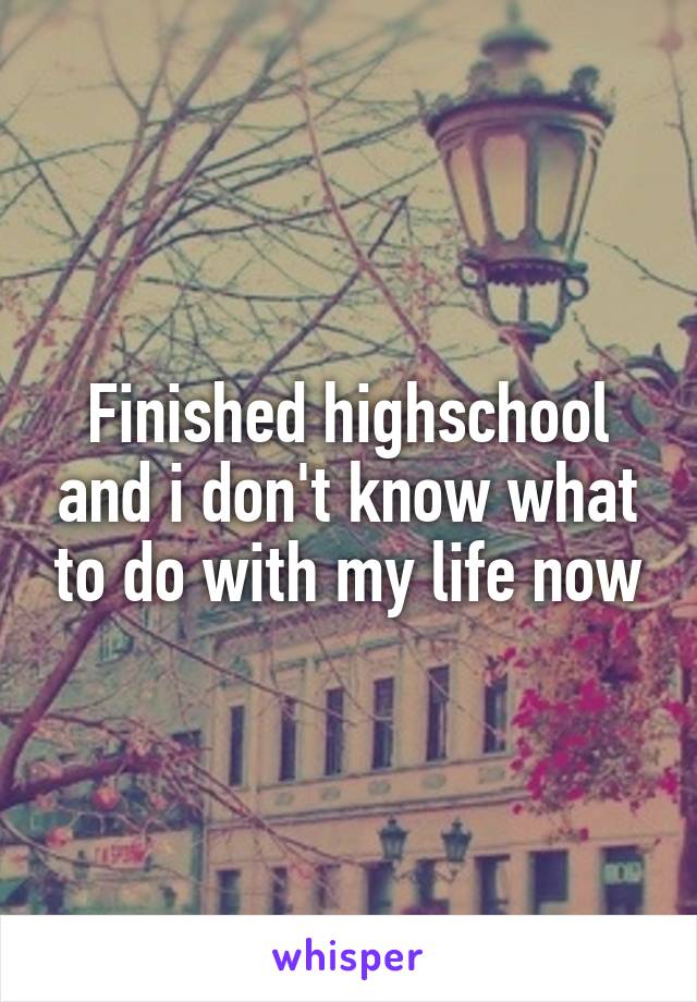 Finished highschool and i don't know what to do with my life now