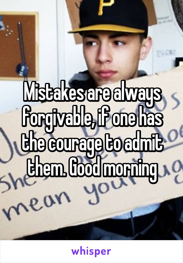 Mistakes are always forgivable, if one has the courage to admit them. Good morning