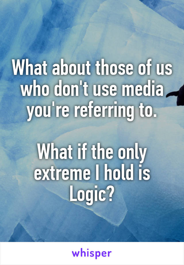 What about those of us who don't use media you're referring to.

What if the only extreme I hold is Logic?