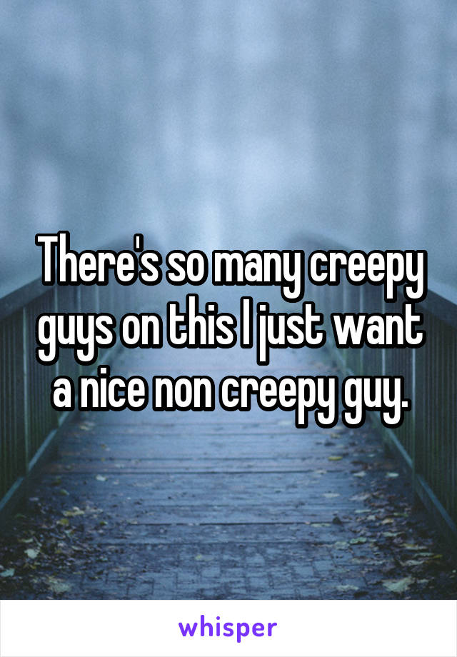 There's so many creepy guys on this I just want a nice non creepy guy.