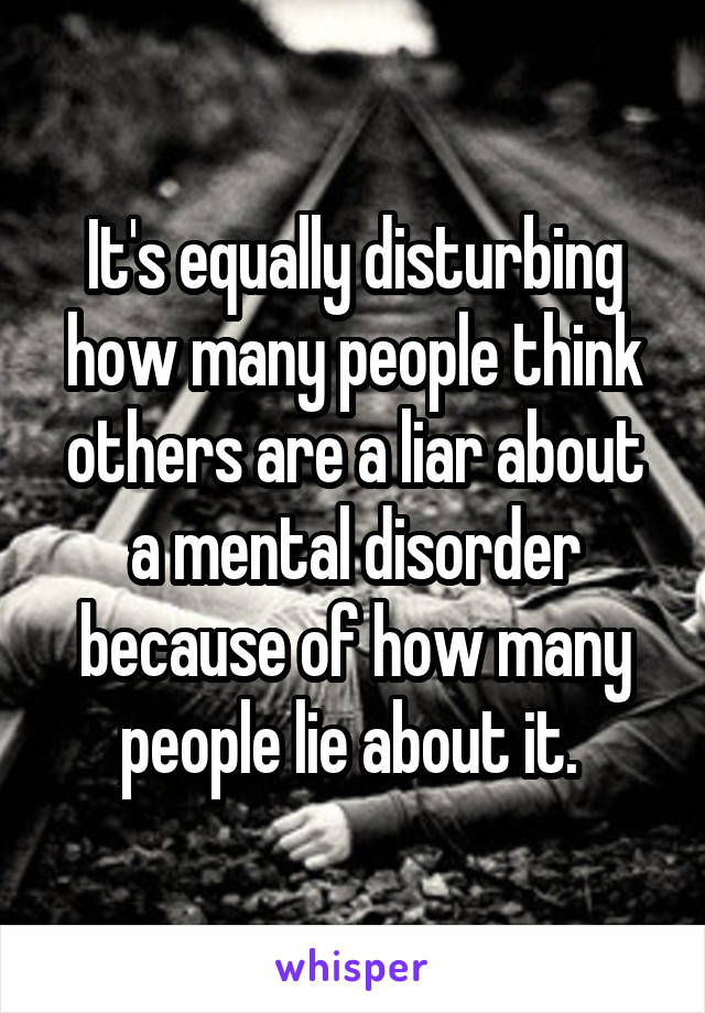 It's equally disturbing how many people think others are a liar about a mental disorder because of how many people lie about it. 