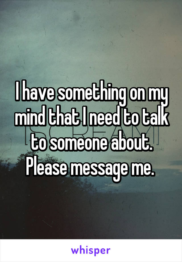 I have something on my mind that I need to talk to someone about. Please message me. 