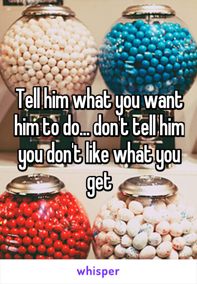 Tell him what you want him to do... don't tell him you don't like what you get
