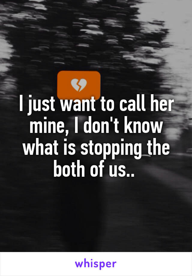 I just want to call her mine, I don't know what is stopping the both of us.. 