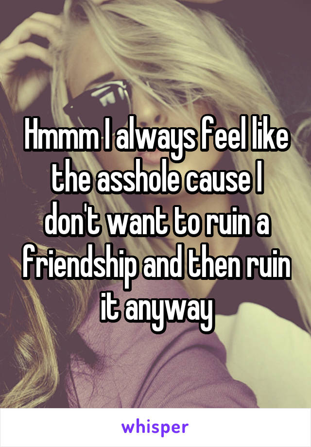 Hmmm I always feel like the asshole cause I don't want to ruin a friendship and then ruin it anyway