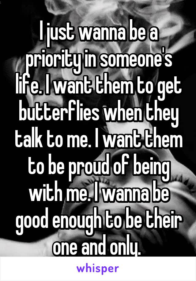 I just wanna be a priority in someone's life. I want them to get butterflies when they talk to me. I want them to be proud of being with me. I wanna be good enough to be their one and only. 