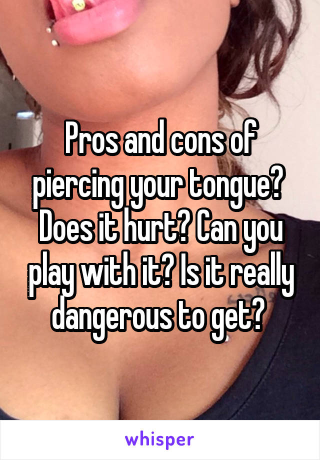 Pros and cons of piercing your tongue? 
Does it hurt? Can you play with it? Is it really dangerous to get? 