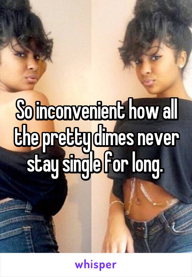 So inconvenient how all the pretty dimes never stay single for long. 