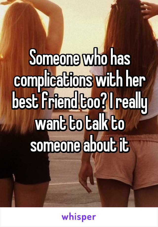 Someone who has complications with her best friend too? I really want to talk to someone about it
