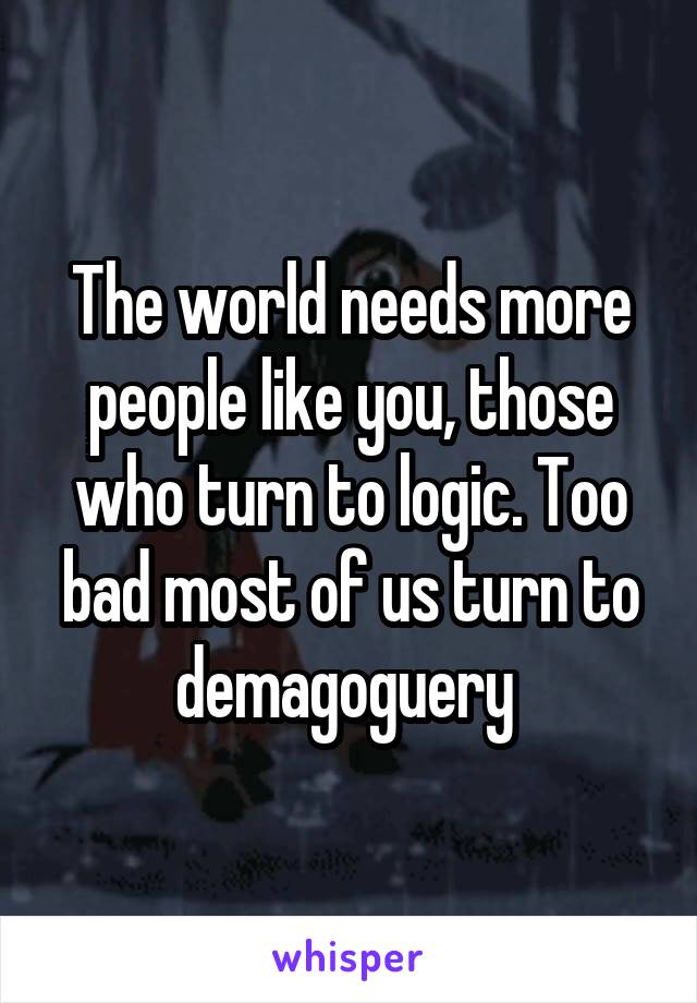 The world needs more people like you, those who turn to logic. Too bad most of us turn to demagoguery 