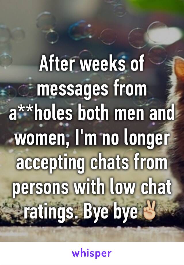 After weeks of messages from a**holes both men and women, I'm no longer accepting chats from persons with low chat ratings. Bye bye✌🏼