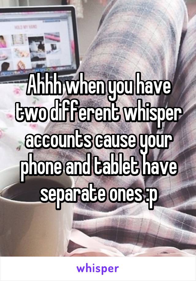 Ahhh when you have two different whisper accounts cause your phone and tablet have separate ones :p