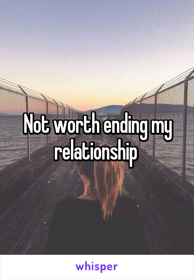 Not worth ending my relationship 