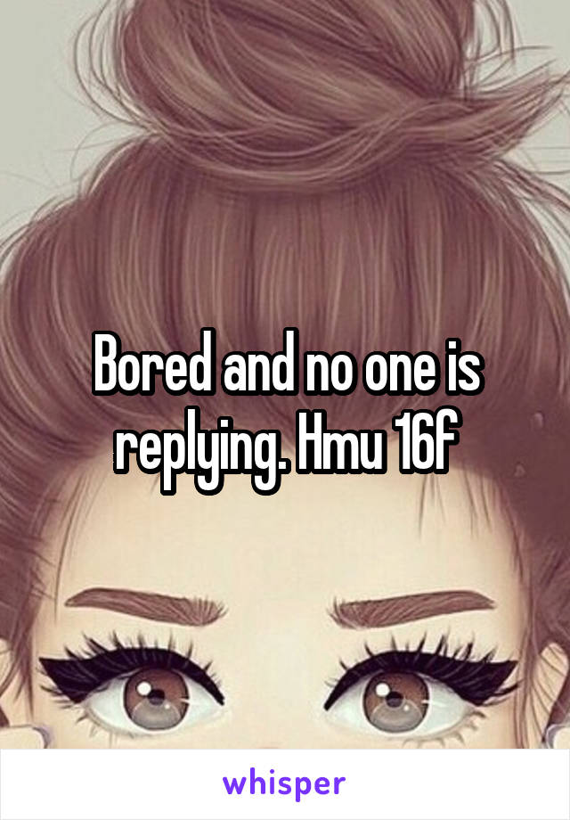 Bored and no one is replying. Hmu 16f