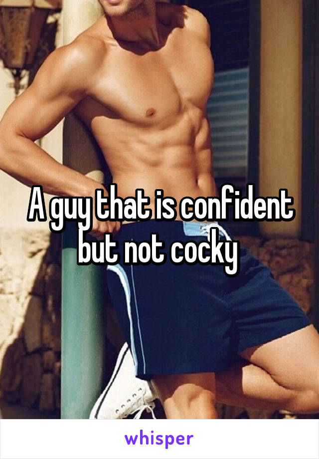 A guy that is confident but not cocky 
