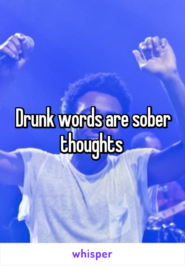 Drunk words are sober thoughts 