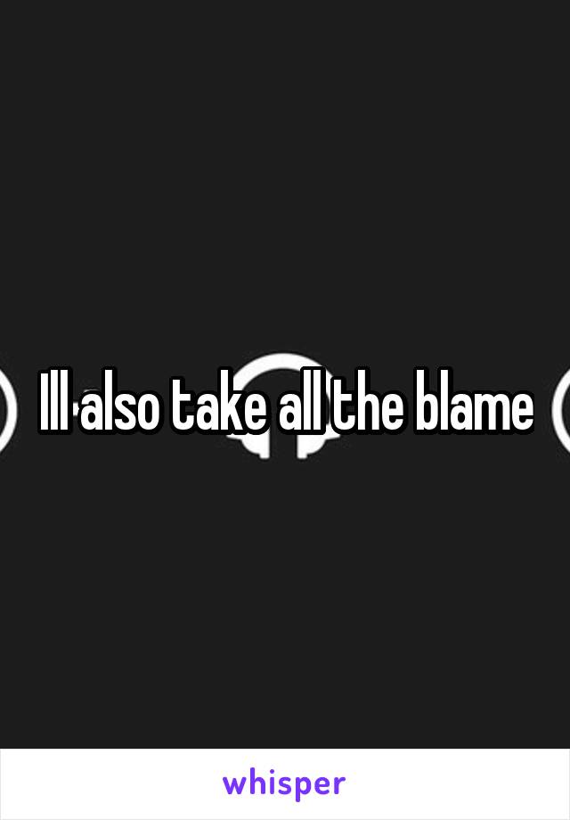 Ill also take all the blame