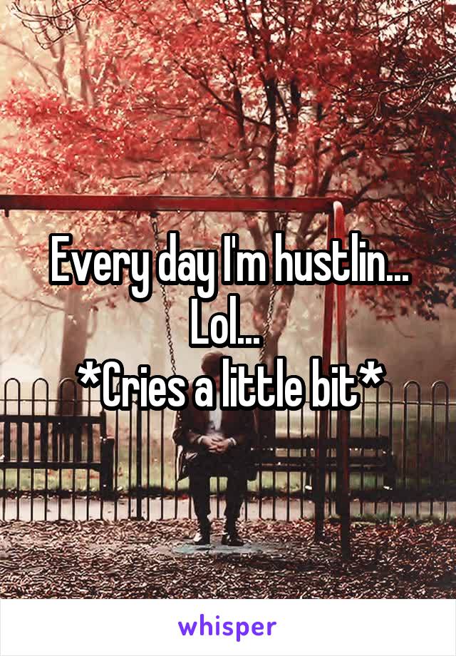 Every day I'm hustlin... Lol... 
*Cries a little bit*