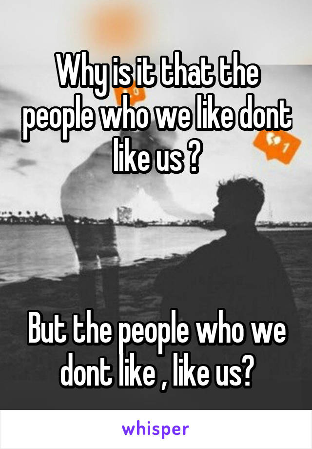 Why is it that the people who we like dont like us ?



But the people who we dont like , like us?