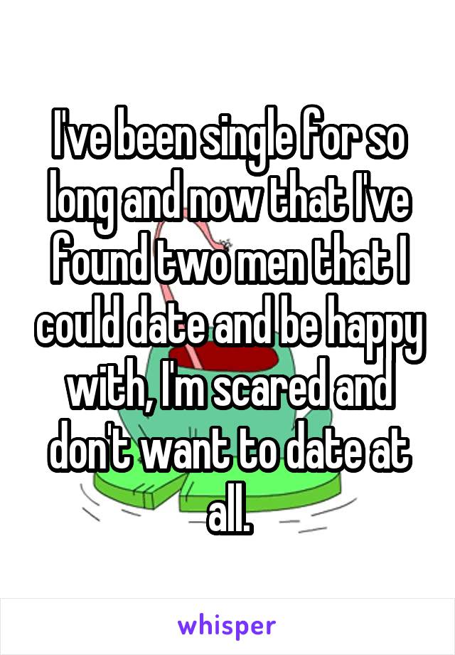 I've been single for so long and now that I've found two men that I could date and be happy with, I'm scared and don't want to date at all.