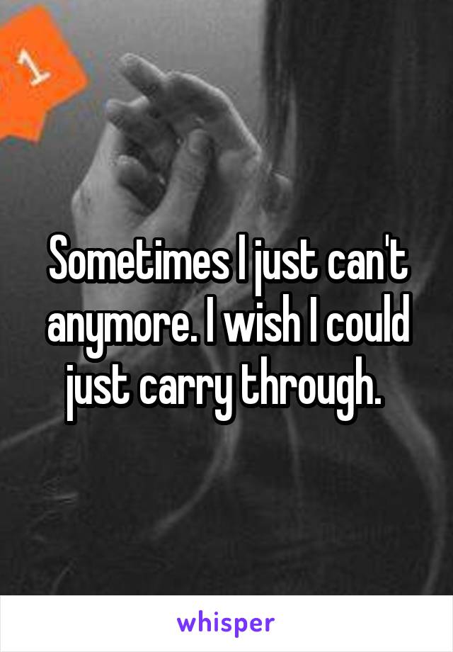 Sometimes I just can't anymore. I wish I could just carry through. 